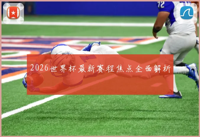 2026世界杯最新赛程焦点全面解析