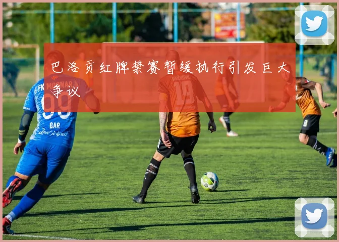 巴洛贡红牌禁赛暂缓执行引发巨大争议