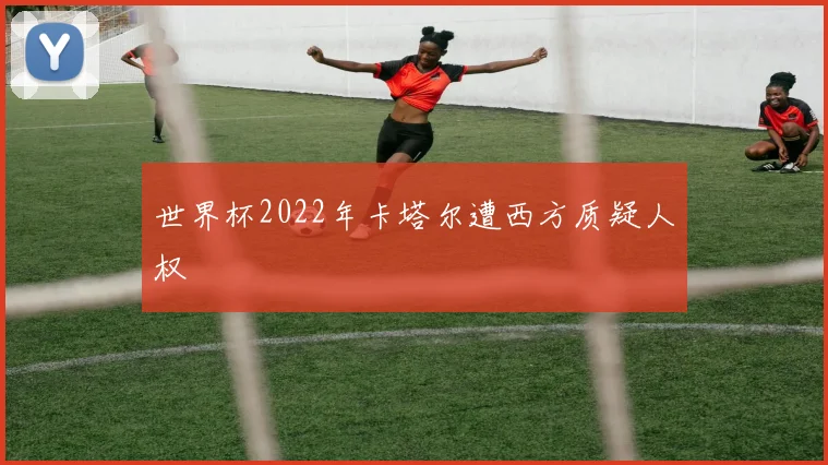 世界杯2022年卡塔尔遭西方质疑人权