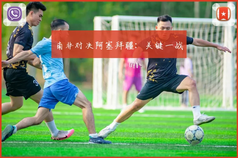 南非对决阿塞拜疆：关键一战